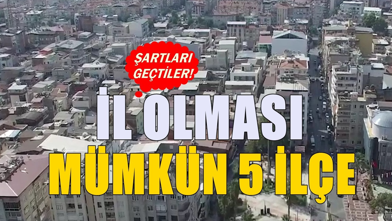 Bu ilçeler her an il yapılabilir: İşte il olma şartlarını geçmeyi başaran 5 ilçe
