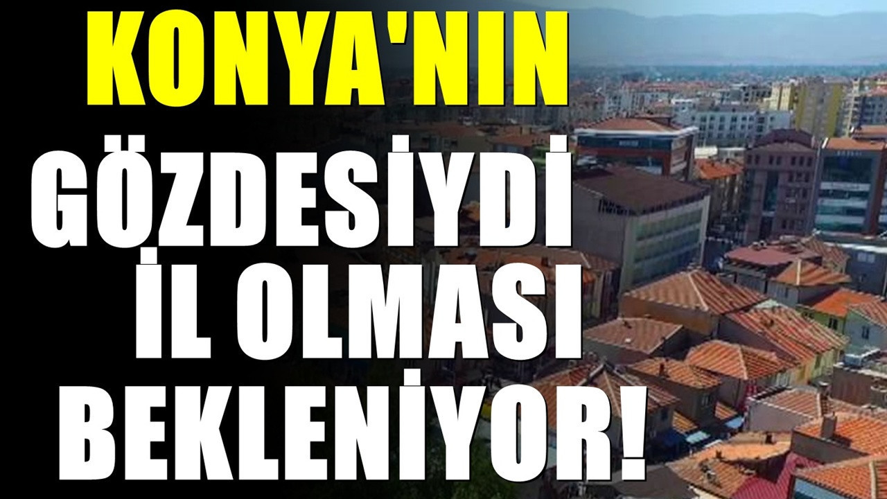 Konya'nın il haritasında değişiklik! İl olması gündeme gelen ilçe