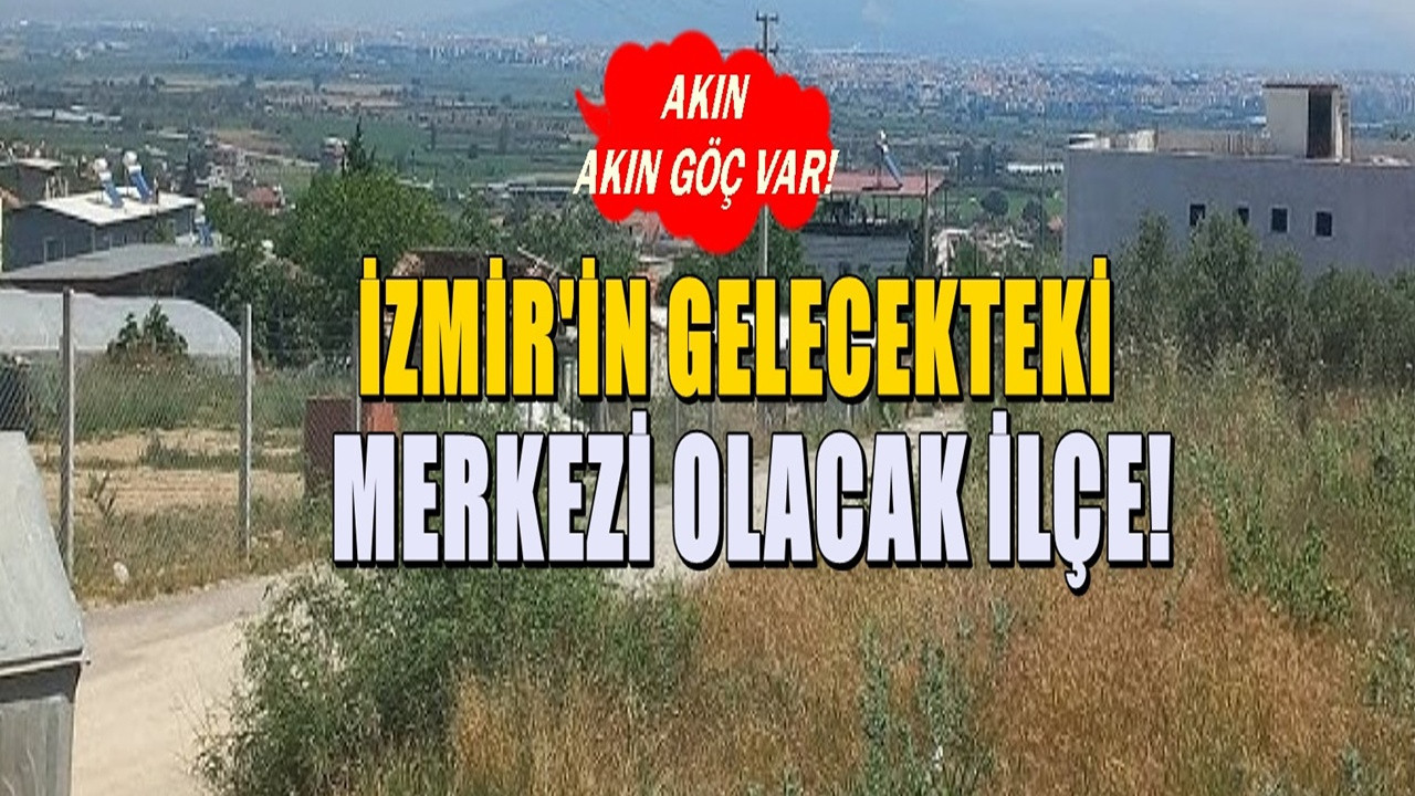 Görülmemiş göç akını! 10 yıla İzmir'in yeni merkezi olacak ilçe