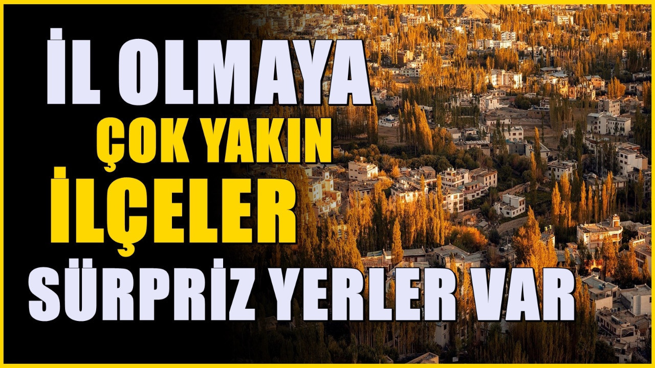 İl olmaya yakın ilçeler belli oldu | Listede sürpriz ilçeler var