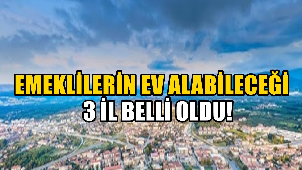 Emekliler ev almak istiyorsa bu 3 ile yönelmeli! İstanbul’dan daha uygun