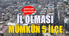 Bu ilçeler her an il yapılabilir: İşte il olma şartlarını geçmeyi başaran 5 ilçe