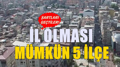 Bu ilçeler her an il yapılabilir: İşte il olma şartlarını geçmeyi başaran 5 ilçe