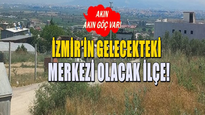 Görülmemiş göç akını! 10 yıla İzmir'in yeni merkezi olacak ilçe