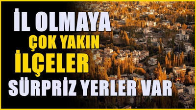 İl olmaya yakın ilçeler belli oldu | Listede sürpriz ilçeler var
