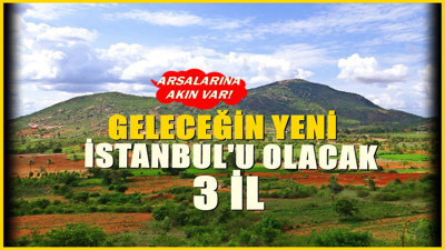 Geleceğin İstanbul'u olacak 3 il! Arsaları ve tarlalarına ilgi büyük