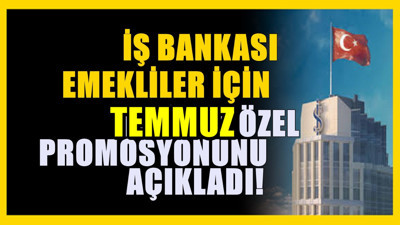 İş Bankası duyuru yaptı! Emekliler için temmuz promosyonu belli oldu!