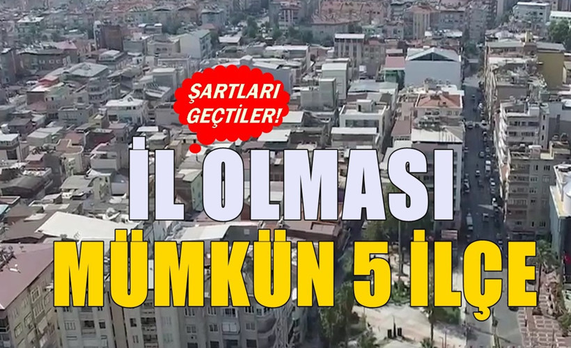 Bu ilçeler her an il yapılabilir: İşte il olma şartlarını geçmeyi başaran 5 ilçe