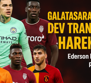 Galatasaray’dan Dev Transfer Harekâtı: Ederson Bombası Patlıyor!